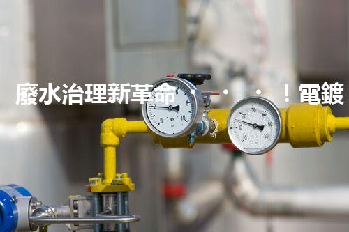 廢水治理新革命！電鍍處理技術顛覆傳統(tǒng)，環(huán)保效果驚人？
